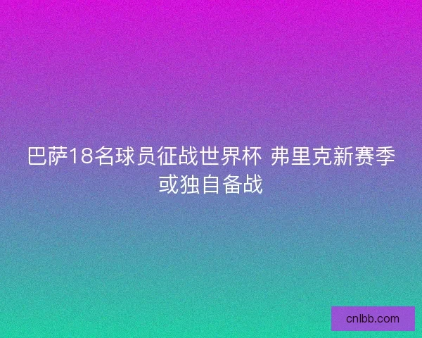 巴萨18名球员征战世界杯 弗里克新赛季或独自备战