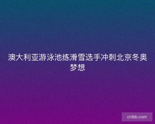 澳大利亚游泳池练滑雪选手冲刺北京冬奥梦想