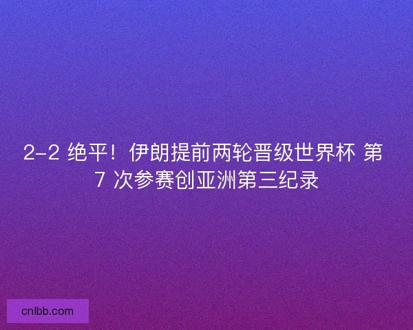 2-2 绝平！伊朗提前两轮晋级世界杯 第 7 次参赛创亚洲第三纪录