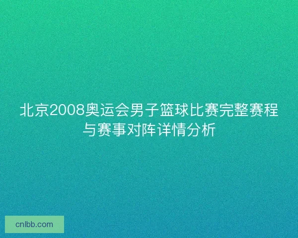 北京2008奥运会男子篮球比赛完整赛程与赛事对阵详情分析