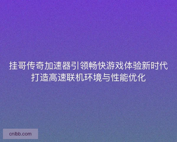挂哥传奇加速器引领畅快游戏体验新时代打造高速联机环境与性能优化