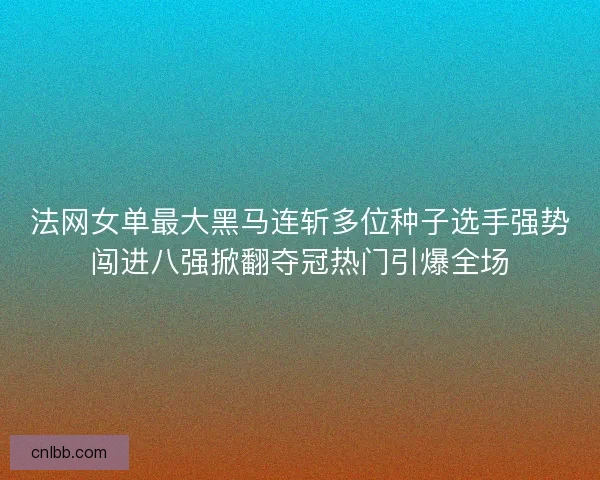 法网女单最大黑马连斩多位种子选手强势闯进八强掀翻夺冠热门引爆全场