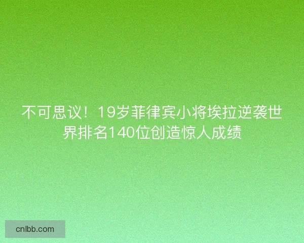 不可思议！19岁菲律宾小将埃拉逆袭世界排名140位创造惊人成绩