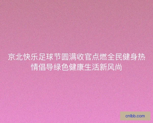 京北快乐足球节圆满收官点燃全民健身热情倡导绿色健康生活新风尚
