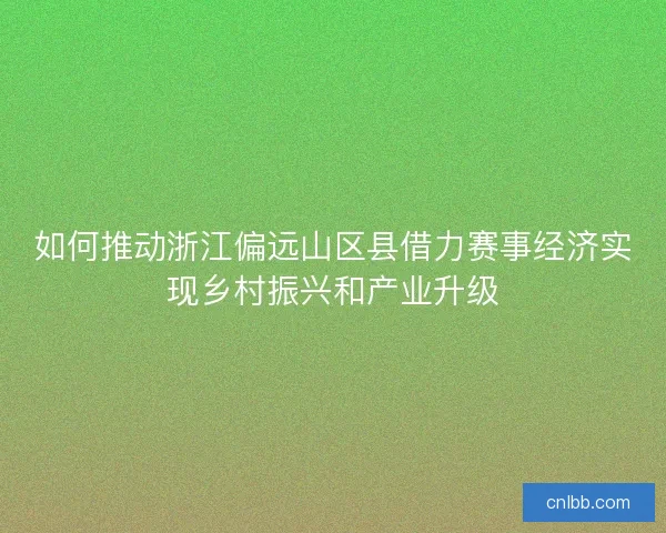 如何推动浙江偏远山区县借力赛事经济实现乡村振兴和产业升级
